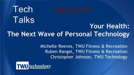 Your Health: The Next Wave of Personal Technology Michelle Reeves, TWU Fitness & Recreation Ruben Rangel, TWU Fitness & Recreation Christopher Johnson,