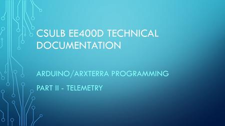 CSULB EE400D TECHNICAL DOCUMENTATION ARDUINO/ARXTERRA PROGRAMMING PART II - TELEMETRY.