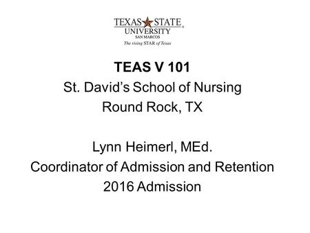 TEAS V 101 St. David’s School of Nursing Round Rock, TX Lynn Heimerl, MEd. Coordinator of Admission and Retention 2016 Admission.