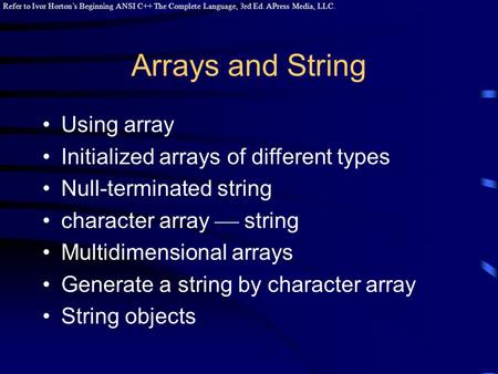 Refer to Ivor Horton’s Beginning ANSI C++ The Complete Language, 3rd Ed. APress Media, LLC. Arrays and String Using array Initialized arrays of different.
