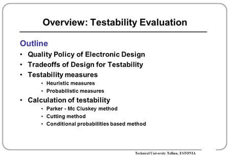 Technical University Tallinn, ESTONIA Overview: Testability Evaluation Outline Quality Policy of Electronic Design Tradeoffs of Design for Testability.