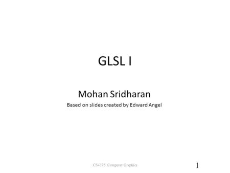 Mohan Sridharan Based on slides created by Edward Angel GLSL I 1 CS4395: Computer Graphics.