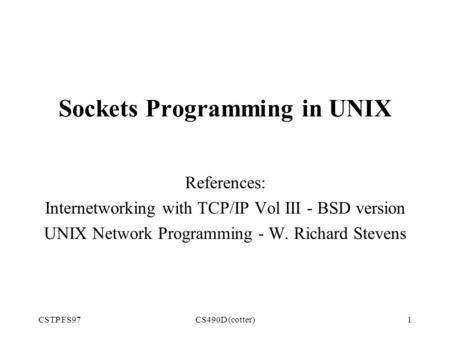 CSTP FS97CS490D (cotter)1 Sockets Programming in UNIX References: Internetworking with TCP/IP Vol III - BSD version UNIX Network Programming - W. Richard.