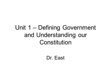 Unit 1 – Defining Government and Understanding our Constitution Dr. East.