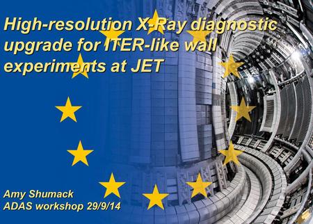 High-resolution X-Ray diagnostic upgrade for ITER-like wall experiments at JET Amy Shumack ADAS workshop 29/9/14.