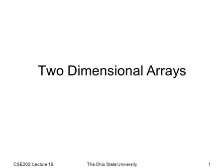 CSE202: Lecture 16The Ohio State University1 Two Dimensional Arrays.