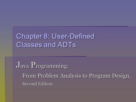 Chapter 8: User-Defined Classes and ADTs J ava P rogramming: From Problem Analysis to Program Design, From Problem Analysis to Program Design, Second Edition.