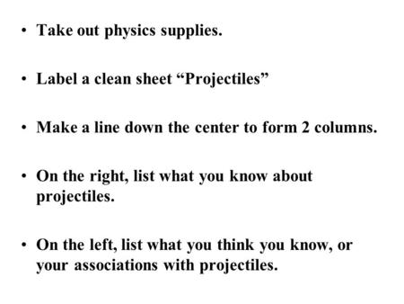 Take out physics supplies. Label a clean sheet “Projectiles” Make a line down the center to form 2 columns. On the right, list what you know about projectiles.