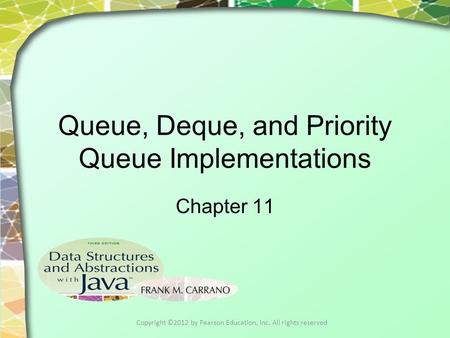 Queue, Deque, and Priority Queue Implementations Chapter 11 Copyright ©2012 by Pearson Education, Inc. All rights reserved.