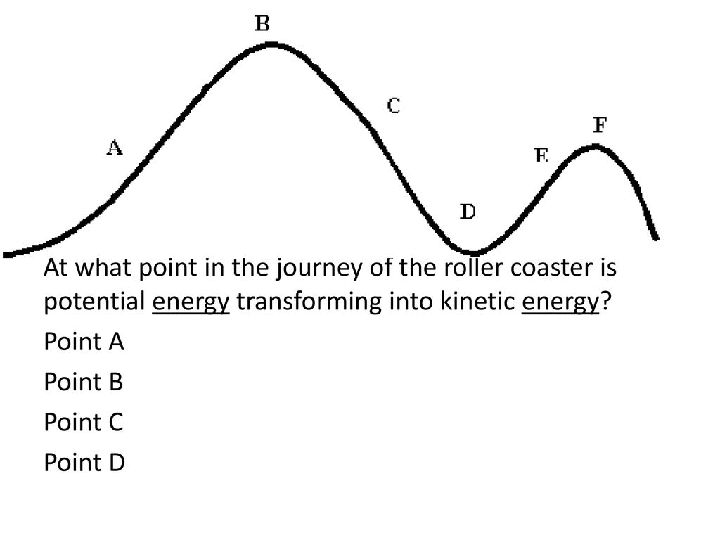 At what point in the journey of the roller coaster is potential energy  transforming into kinetic energy? Point A Point B Point C Point D. - ppt  download