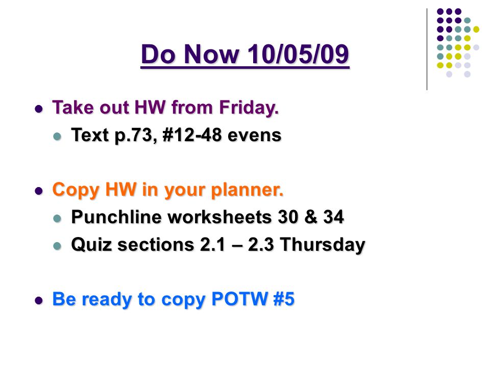 Do Now 10/05/09 Take out HW from Friday. Text p.73, #12-48 evens 