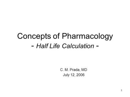 1 Concepts of Pharmacology - Half Life Calculation - C. M. Prada, MD July 12, 2006.