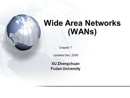 Wide Area Networks (WANs) Chapter 7 Updated Dec. 2009 XU Zhengchuan Fudan University.