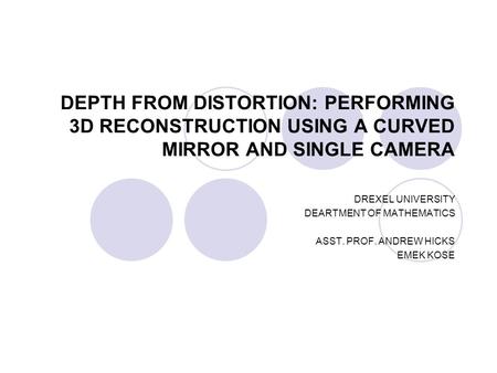 DEPTH FROM DISTORTION: PERFORMING 3D RECONSTRUCTION USING A CURVED MIRROR AND SINGLE CAMERA DREXEL UNIVERSITY DEARTMENT OF MATHEMATICS ASST. PROF. ANDREW.