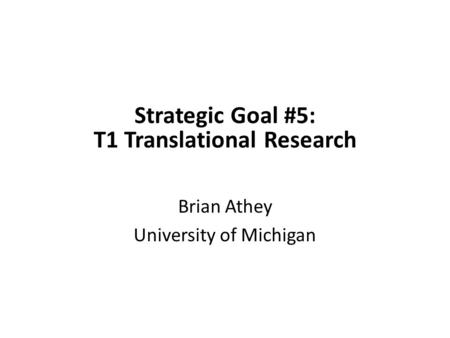 Strategic Goal #5: T1 Translational Research Brian Athey University of Michigan.