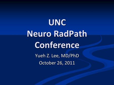 UNC Neuro RadPath Conference Yueh Z. Lee, MD/PhD October 26, 2011.