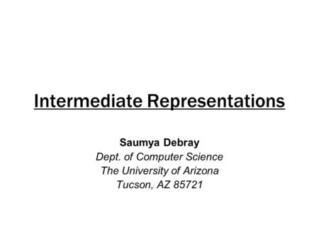 Intermediate Representations Saumya Debray Dept. of Computer Science The University of Arizona Tucson, AZ 85721.