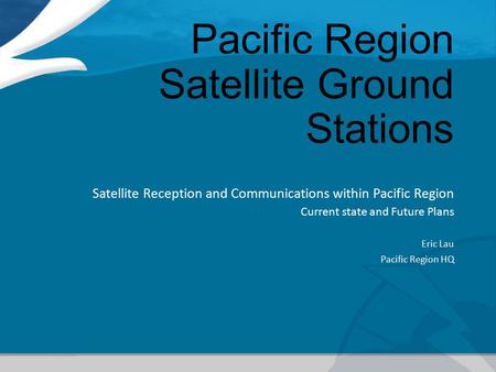 Pacific Region Satellite Ground Stations Satellite Reception and Communications within Pacific Region Current state and Future Plans Eric Lau Pacific Region.