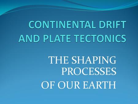 THE SHAPING PROCESSES OF OUR EARTH. CONTINENTAL DRIFT “Father” of this theory is Alfred Wegener.