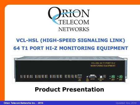 Slide 1 Orion Telecom Networks Inc. - 2010Slide 1 VCL-HSL 64 T1 Port Hi-Z Monitoring Equipment xcvcxv Updated: Nov, 2010Orion Telecom Networks Inc. - 2010.