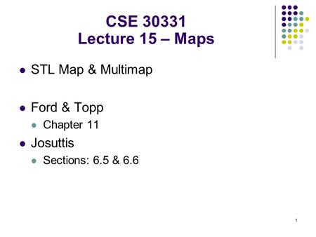 1 STL Map & Multimap Ford & Topp Chapter 11 Josuttis Sections: 6.5 & 6.6 CSE 30331 Lecture 15 – Maps.
