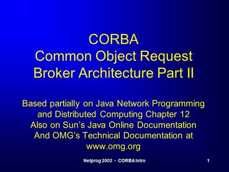 Netprog 2002 - CORBA Intro1 CORBA Common Object Request Broker Architecture Part II Based partially on Java Network Programming and Distributed Computing.