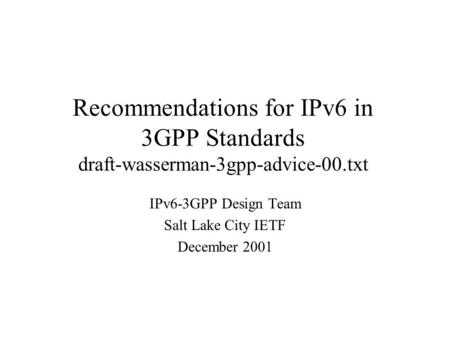 Recommendations for IPv6 in 3GPP Standards draft-wasserman-3gpp-advice-00.txt IPv6-3GPP Design Team Salt Lake City IETF December 2001.