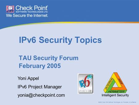 ©2005 Check Point Software Technologies Ltd. Proprietary & Confidential IPv6 Security Topics TAU Security Forum February 2005 Yoni Appel IPv6 Project Manager.