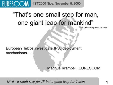 1 IPv6 - a small step for IP but a giant leap for Telcos IST’2000 Nice, November 8, 2000 That's one small step for man, one giant leap for mankind Neil.