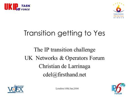 Transition getting to Yes The IP transition challenge UK Networks & Operators Forum Christian de Larrinaga London 10th Jan 2006.