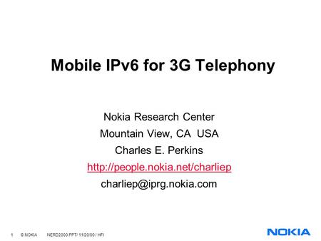 1 © NOKIA NERD2000.PPT/ 11/20/00 / HFl Mobile IPv6 for 3G Telephony Nokia Research Center Mountain View, CA USA Charles E. Perkins