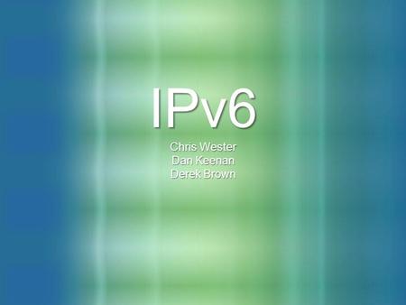 IPv6 Chris Wester Dan Keenan Derek Brown. Introductions Chris WesterChris Wester Daniel KeenanDaniel Keenan Derek BrownDerek Brown.