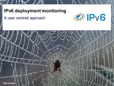 Rob Smets A user centred approach IPv6 deployment monitoring.