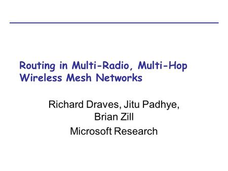 Routing in Multi-Radio, Multi-Hop Wireless Mesh Networks Richard Draves, Jitu Padhye, Brian Zill Microsoft Research.