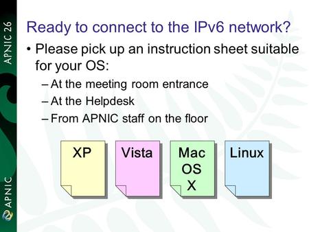 Ready to connect to the IPv6 network? Please pick up an instruction sheet suitable for your OS: –At the meeting room entrance –At the Helpdesk –From APNIC.