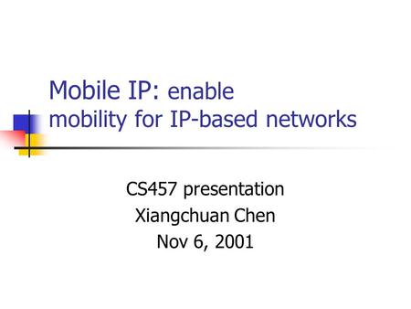 Mobile IP: enable mobility for IP-based networks CS457 presentation Xiangchuan Chen Nov 6, 2001.