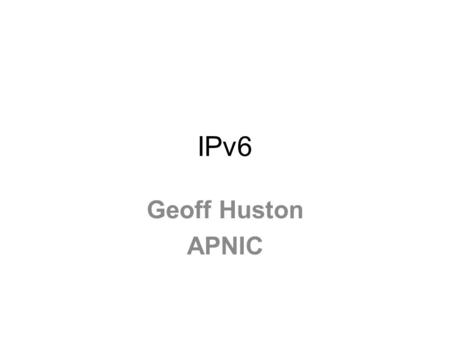 IPv6 Geoff Huston APNIC. Why? Because we’ve run out of addresses.