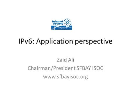 IPv6: Application perspective Zaid Ali Chairman/President SFBAY ISOC www.sfbayisoc.org.