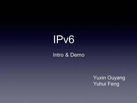 IPv6 Intro & Demo Yuxin Ouyang Yuhui Feng. Why IPv6 Space allowed by IPv4 is saturating IPv4 is not secure by itself Data prioritization in IPv4 is not.
