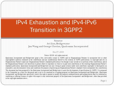 Source Avi Lior, Bridgewater Jun Wang and George Cherian, Qualcomm Incorporated Dec 07, 2009 Page 1 IPv4 Exhaustion and IPv4-IPv6 Transition in 3GPP2 Notice.
