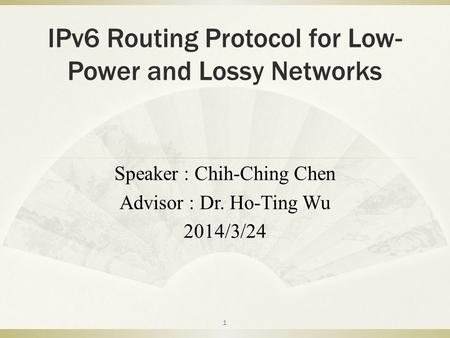 IPv6 Routing Protocol for Low- Power and Lossy Networks Speaker : Chih-Ching Chen Advisor : Dr. Ho-Ting Wu 2014/3/24 1.