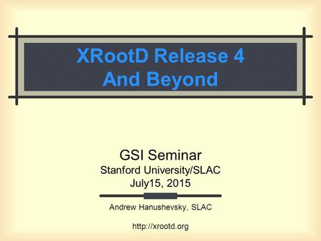 XRootD Release 4 And Beyond GSI Seminar Stanford University/SLAC July15, 2015 Andrew Hanushevsky, SLAC