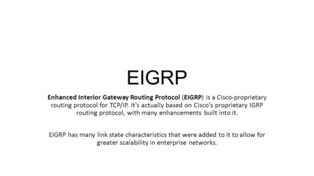 EIGRP Enhanced Interior Gateway Routing Protocol (EIGRP) is a Cisco-proprietary routing protocol for TCP/IP. It's actually based on Cisco's proprietary.
