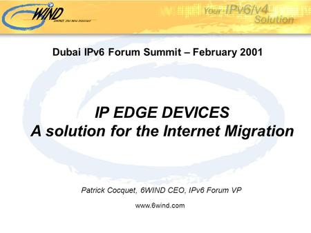 IP EDGE DEVICES A solution for the Internet Migration Patrick Cocquet, 6WIND CEO, IPv6 Forum VP www.6wind.com Dubai IPv6 Forum Summit – February 2001.