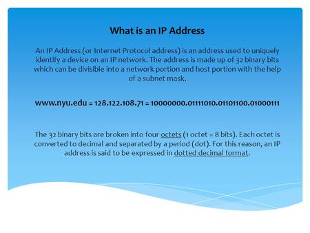 What is an IP Address An IP Address (or Internet Protocol address) is an address used to uniquely identify a device on an IP network. The address is made.