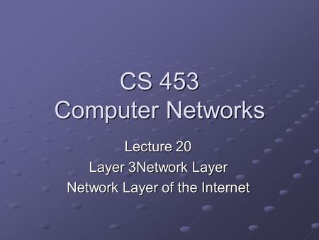 CS 453 Computer Networks Lecture 20 Layer 3Network Layer Network Layer of the Internet.