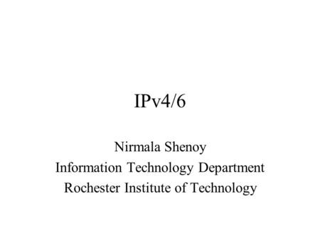 IPv4/6 Nirmala Shenoy Information Technology Department Rochester Institute of Technology.