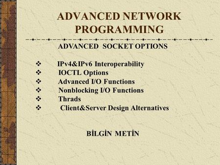 ADVANCED NETWORK PROGRAMMING BİLGİN METİN ADVANCED SOCKET OPTIONS  IPv4&IPv6 Interoperability  IOCTL Options  Advanced I/O Functions  Nonblocking I/O.