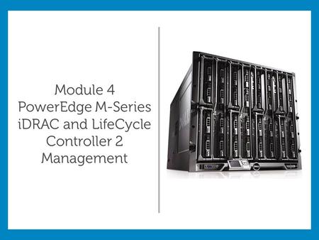 Module 4 PowerEdge M-Series iDRAC and LifeCycle Controller 2 Management.