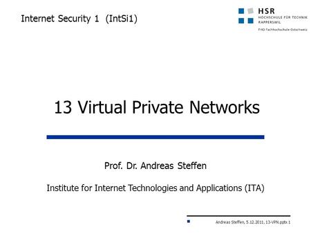 Andreas Steffen, 5.12.2011, 13-VPN.pptx 1 Internet Security 1 (IntSi1) Prof. Dr. Andreas Steffen Institute for Internet Technologies and Applications.